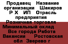 Продавец › Название организации ­ Шакиров Р.Х., ИП › Отрасль предприятия ­ Розничная торговля › Минимальный оклад ­ 1 - Все города Работа » Вакансии   . Ростовская обл.,Зверево г.